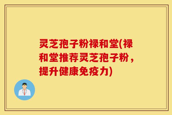 灵芝孢子粉禄和堂(禄和堂推荐灵芝孢子粉,提升健康免疫力)-第1张图片-灵芝之家 灵芝孢子粉禄和堂(禄和堂推荐灵芝孢子粉,提升健康免疫力)-第1张图片-灵芝之家