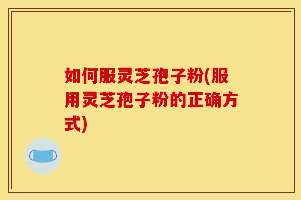 如何服灵芝孢子粉(服用灵芝孢子粉的正确方式)-第1张图片-灵芝之家 如何服灵芝孢子粉(服用灵芝孢子粉的正确方式)-第1张图片-灵芝之家