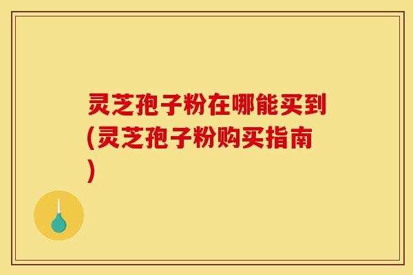 灵芝孢子粉在哪能买到(灵芝孢子粉购买指南)-第1张图片-灵芝之家 灵芝孢子粉在哪能买到(灵芝孢子粉购买指南)-第1张图片-灵芝之家