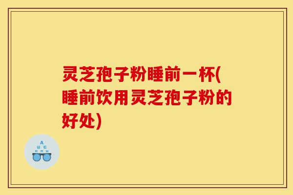 灵芝孢子粉睡前一杯(睡前饮用灵芝孢子粉的好处)-第1张图片-灵芝之家 灵芝孢子粉睡前一杯(睡前饮用灵芝孢子粉的好处)-第1张图片-灵芝之家
