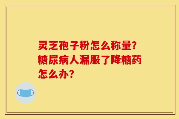 灵芝孢子粉怎么称量？糖尿病人漏服了降糖药怎么办？-第1张图片-灵芝之家