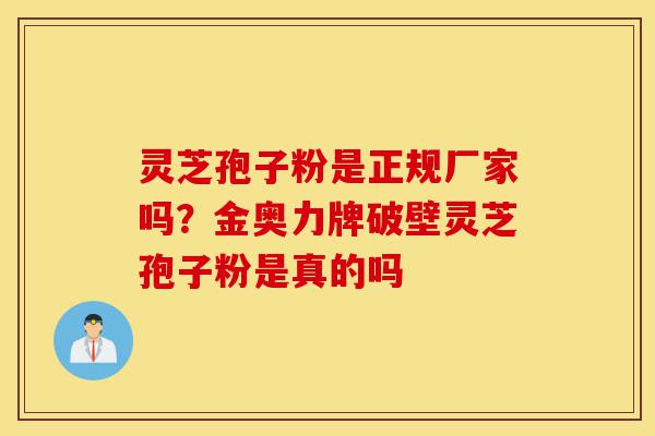 灵芝孢子粉是正规厂家吗?金奥力牌破壁灵芝孢子粉是真的吗-第1张图片-灵芝之家 灵芝孢子粉是正规厂家吗?金奥力牌破壁灵芝孢子粉是真的吗-第1张图片-灵芝之家