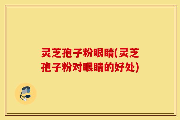 灵芝孢子粉眼睛(灵芝孢子粉对眼睛的好处)-第1张图片-灵芝之家 灵芝孢子粉眼睛(灵芝孢子粉对眼睛的好处)-第1张图片-灵芝之家