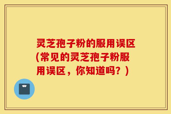 灵芝孢子粉的服用误区(常见的灵芝孢子粉服用误区,你知道吗?)-第1张图片-灵芝之家 灵芝孢子粉的服用误区(常见的灵芝孢子粉服用误区,你知道吗?)-第1张图片-灵芝之家