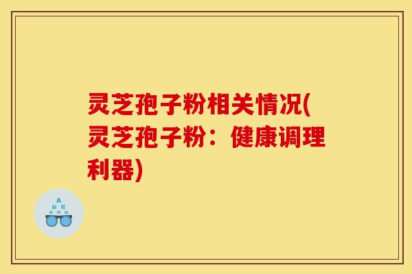 灵芝孢子粉相关情况(灵芝孢子粉:健康调理利器)-第1张图片-灵芝之家 灵芝孢子粉相关情况(灵芝孢子粉:健康调理利器)-第1张图片-灵芝之家
