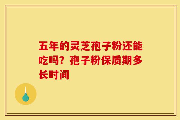 五年的灵芝孢子粉还能吃吗？孢子粉保质期多长时间-第1张图片-灵芝之家