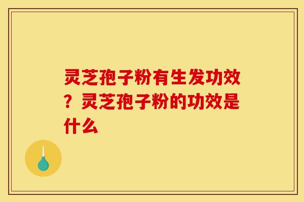 灵芝孢子粉有生发功效？灵芝孢子粉的功效是什么-第1张图片-灵芝之家