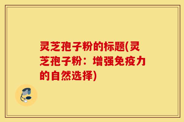 灵芝孢子粉的标题(灵芝孢子粉:增强免疫力的自然选择)-第1张图片-灵芝之家 灵芝孢子粉的标题(灵芝孢子粉:增强免疫力的自然选择)-第1张图片-灵芝之家