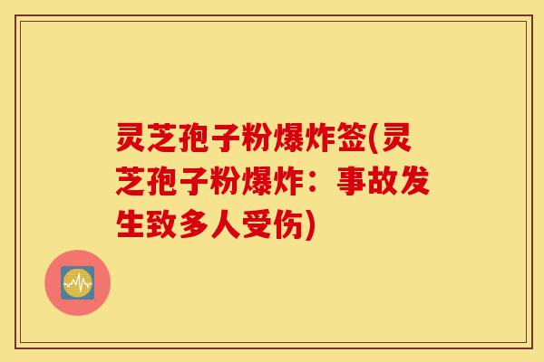 灵芝孢子粉爆炸签(灵芝孢子粉爆炸:事故发生致多人受伤)-第1张图片-灵芝之家 灵芝孢子粉爆炸签(灵芝孢子粉爆炸:事故发生致多人受伤)-第1张图片-灵芝之家