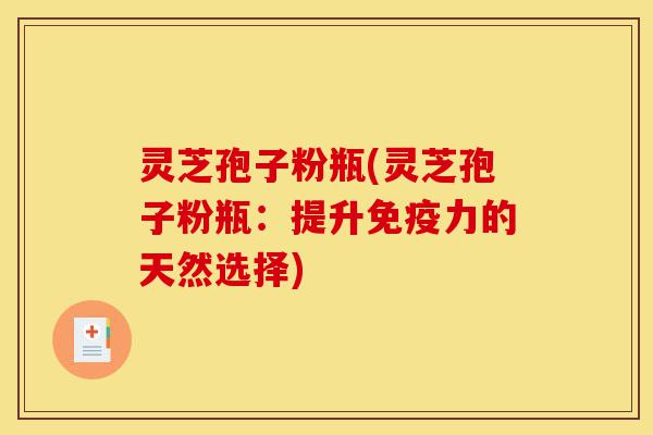 灵芝孢子粉瓶(灵芝孢子粉瓶:提升免疫力的天然选择)-第1张图片-灵芝之家 灵芝孢子粉瓶(灵芝孢子粉瓶:提升免疫力的天然选择)-第1张图片-灵芝之家