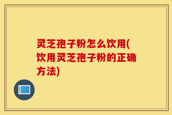 灵芝孢子粉怎么饮用(饮用灵芝孢子粉的正确方法)-第1张图片-灵芝之家 灵芝孢子粉怎么饮用(饮用灵芝孢子粉的正确方法)-第1张图片-灵芝之家