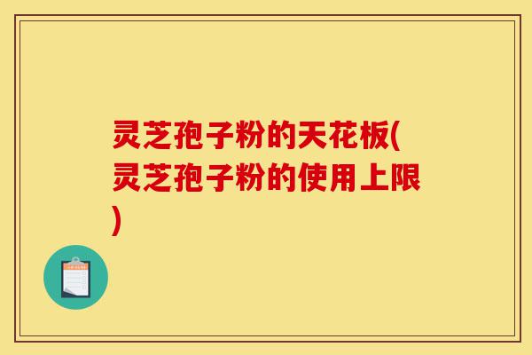 灵芝孢子粉的天花板(灵芝孢子粉的使用上限)-第1张图片-灵芝之家 灵芝孢子粉的天花板(灵芝孢子粉的使用上限)-第1张图片-灵芝之家