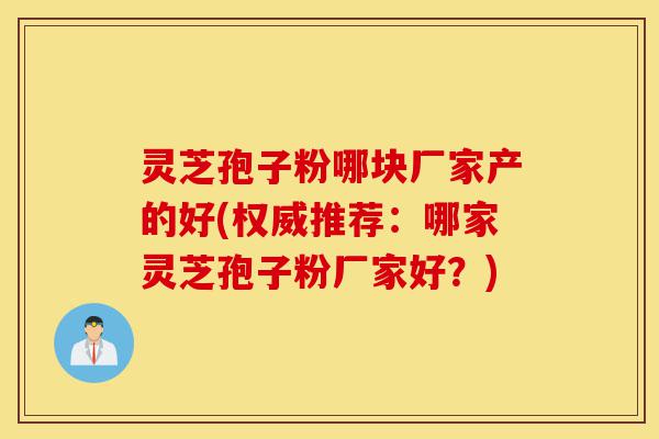 灵芝孢子粉哪块厂家产的好(权威推荐:哪家灵芝孢子粉厂家好?)-第1张图片-灵芝之家 灵芝孢子粉哪块厂家产的好(权威推荐:哪家灵芝孢子粉厂家好?)-第1张图片-灵芝之家