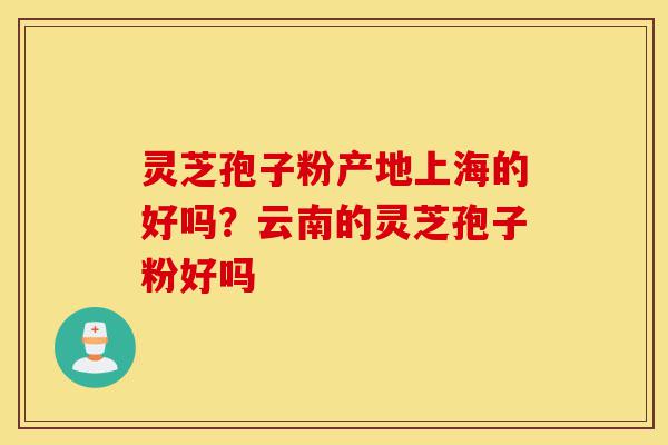 灵芝孢子粉产地上海的好吗?云南的灵芝孢子粉好吗-第1张图片-灵芝之家 灵芝孢子粉产地上海的好吗?云南的灵芝孢子粉好吗-第1张图片-灵芝之家