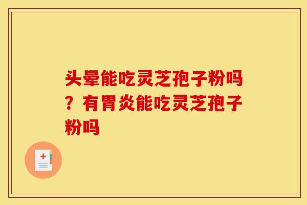 头晕能吃灵芝孢子粉吗？有胃炎能吃灵芝孢子粉吗-第1张图片-灵芝之家