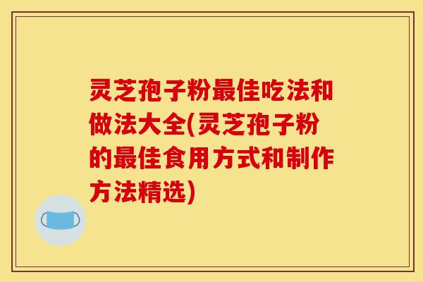 灵芝孢子粉最佳吃法和做法大全(灵芝孢子粉的最佳食用方式和制作方法精选)-第1张图片-灵芝之家 灵芝孢子粉最佳吃法和做法大全(灵芝孢子粉的最佳食用方式和制作方法精选)-第1张图片-灵芝之家