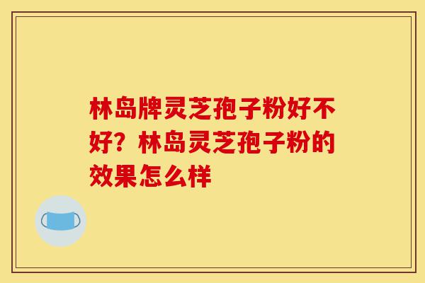 林岛牌灵芝孢子粉好不好?林岛灵芝孢子粉的效果怎么样-第1张图片-灵芝之家 林岛牌灵芝孢子粉好不好?林岛灵芝孢子粉的效果怎么样-第1张图片-灵芝之家