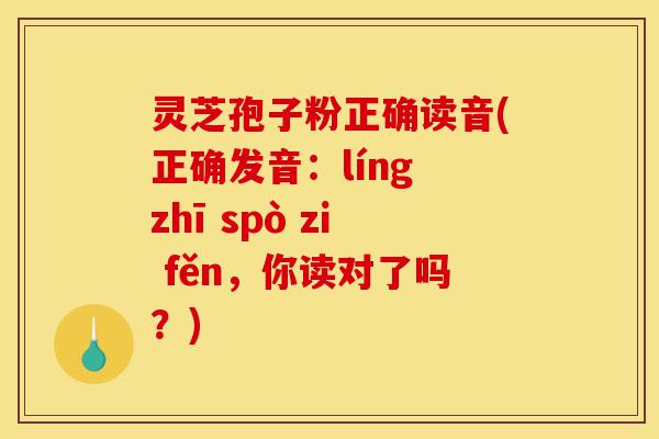 灵芝孢子粉正确读音(正确发音:líng zhī spò zi fěn,你读对了吗?)-第1张图片-灵芝之家 灵芝孢子粉正确读音(正确发音:líng zhī spò zi fěn,你读对了吗?)-第1张图片-灵芝之家