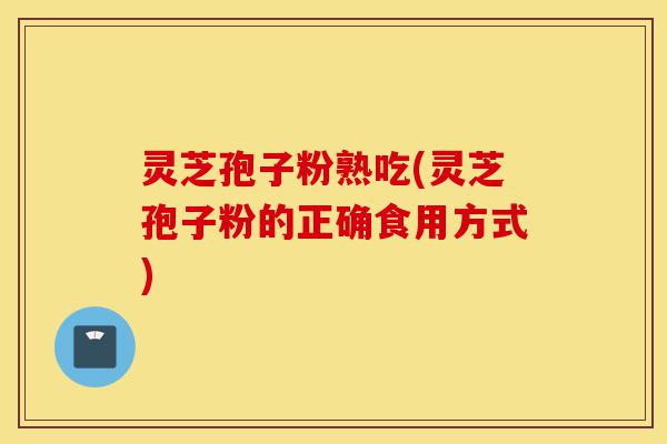 灵芝孢子粉熟吃(灵芝孢子粉的正确食用方式)-第1张图片-灵芝之家 灵芝孢子粉熟吃(灵芝孢子粉的正确食用方式)-第1张图片-灵芝之家