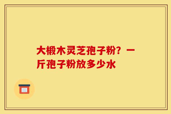 大椴木灵芝孢子粉？一斤孢子粉放多少水-第1张图片-灵芝之家