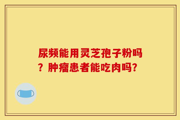 尿频能用灵芝孢子粉吗?肿瘤患者能吃肉吗?-第1张图片-灵芝之家 尿频能用灵芝孢子粉吗?肿瘤患者能吃肉吗?-第1张图片-灵芝之家