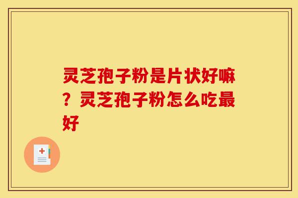 灵芝孢子粉是片状好嘛？灵芝孢子粉怎么吃最好-第1张图片-灵芝之家