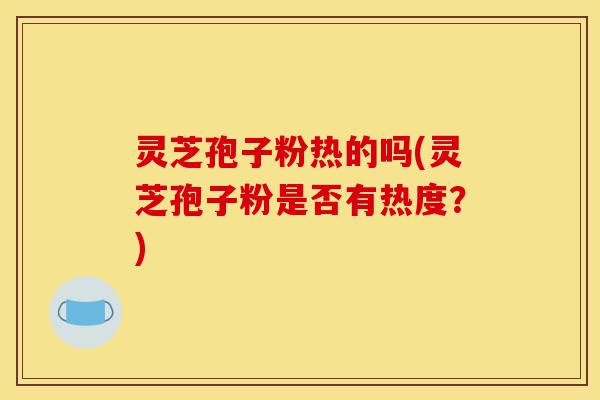 灵芝孢子粉热的吗(灵芝孢子粉是否有热度?)-第1张图片-灵芝之家 灵芝孢子粉热的吗(灵芝孢子粉是否有热度?)-第1张图片-灵芝之家