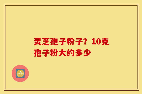 灵芝孢子粉子?10克孢子粉大约多少-第1张图片-灵芝之家 灵芝孢子粉子?10克孢子粉大约多少-第1张图片-灵芝之家