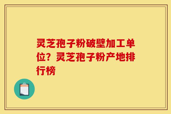 灵芝孢子粉破壁加工单位?灵芝孢子粉产地排行榜-第1张图片-灵芝之家 灵芝孢子粉破壁加工单位?灵芝孢子粉产地排行榜-第1张图片-灵芝之家