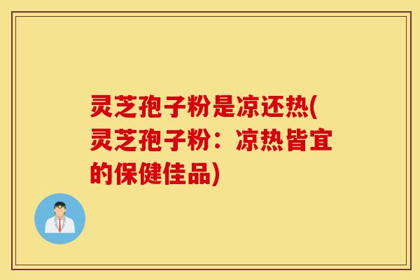 灵芝孢子粉是凉还热(灵芝孢子粉:凉热皆宜的保健佳品)-第1张图片-灵芝之家 灵芝孢子粉是凉还热(灵芝孢子粉:凉热皆宜的保健佳品)-第1张图片-灵芝之家
