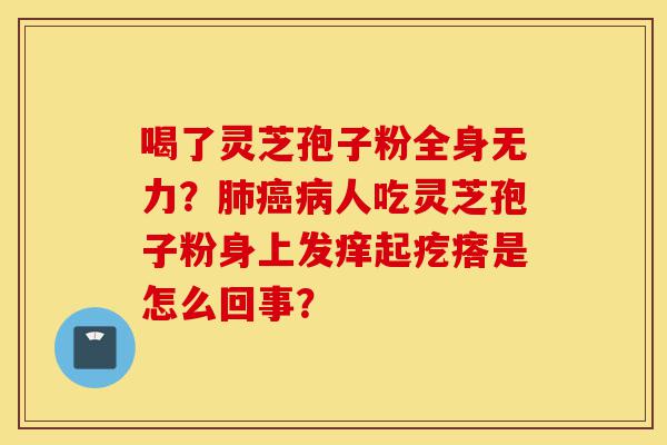 喝了灵芝孢子粉全身无力?肺癌病人吃灵芝孢子粉身上发痒起疙瘩是怎么回事?-第1张图片-灵芝之家 喝了灵芝孢子粉全身无力?肺癌病人吃灵芝孢子粉身上发痒起疙瘩是怎么回事?-第1张图片-灵芝之家