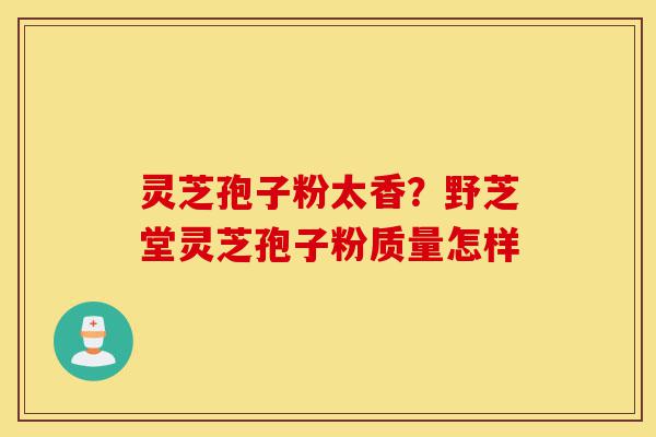 灵芝孢子粉太香?野芝堂灵芝孢子粉质量怎样-第1张图片-灵芝之家 灵芝孢子粉太香?野芝堂灵芝孢子粉质量怎样-第1张图片-灵芝之家