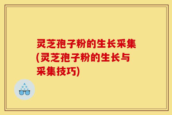 灵芝孢子粉的生长采集(灵芝孢子粉的生长与采集技巧)-第1张图片-灵芝之家 灵芝孢子粉的生长采集(灵芝孢子粉的生长与采集技巧)-第1张图片-灵芝之家