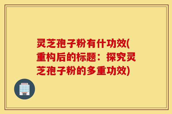 灵芝孢子粉有什功效(重构后的标题:探究灵芝孢子粉的多重功效)-第1张图片-灵芝之家 灵芝孢子粉有什功效(重构后的标题:探究灵芝孢子粉的多重功效)-第1张图片-灵芝之家