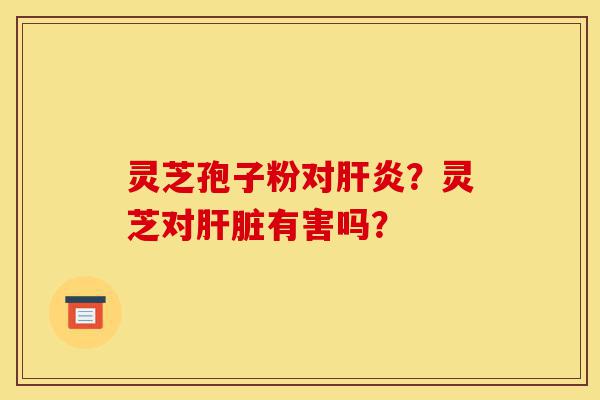 灵芝孢子粉对肝炎?灵芝对肝脏有害吗?-第1张图片-灵芝之家 灵芝孢子粉对肝炎?灵芝对肝脏有害吗?-第1张图片-灵芝之家