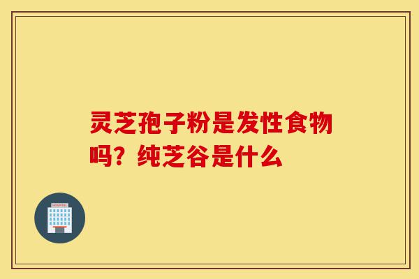 灵芝孢子粉是发性食物吗？纯芝谷是什么-第1张图片-灵芝之家
