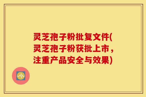 灵芝孢子粉批复文件(灵芝孢子粉获批上市，注重产品安全与效果)-第1张图片-灵芝之家