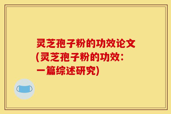 灵芝孢子粉的功效论文(灵芝孢子粉的功效:一篇综述研究)-第1张图片-灵芝之家 灵芝孢子粉的功效论文(灵芝孢子粉的功效:一篇综述研究)-第1张图片-灵芝之家