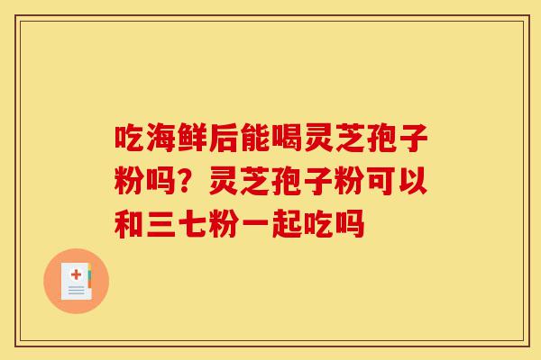 吃海鲜后能喝灵芝孢子粉吗?灵芝孢子粉可以和三七粉一起吃吗-第1张图片-灵芝之家 吃海鲜后能喝灵芝孢子粉吗?灵芝孢子粉可以和三七粉一起吃吗-第1张图片-灵芝之家