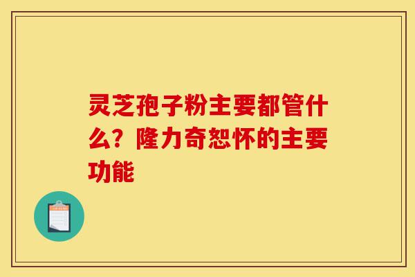 灵芝孢子粉主要都管什么?隆力奇恕怀的主要功能-第1张图片-灵芝之家 灵芝孢子粉主要都管什么?隆力奇恕怀的主要功能-第1张图片-灵芝之家