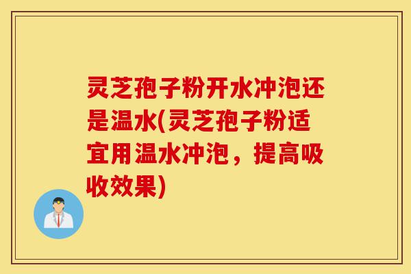 灵芝孢子粉开水冲泡还是温水(灵芝孢子粉适宜用温水冲泡,提高吸收效果)-第1张图片-灵芝之家 灵芝孢子粉开水冲泡还是温水(灵芝孢子粉适宜用温水冲泡,提高吸收效果)-第1张图片-灵芝之家