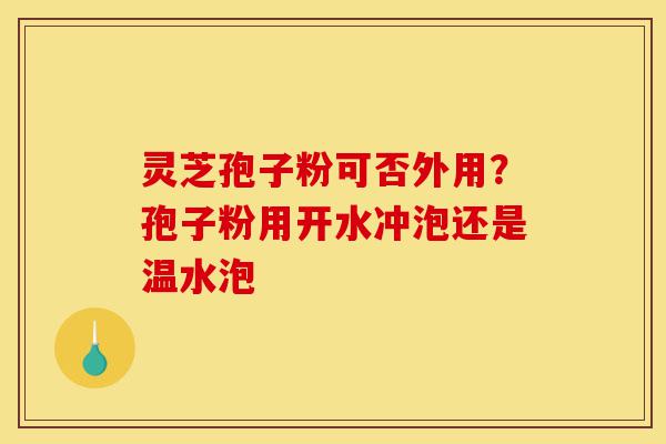 灵芝孢子粉可否外用?孢子粉用开水冲泡还是温水泡-第1张图片-灵芝之家 灵芝孢子粉可否外用?孢子粉用开水冲泡还是温水泡-第1张图片-灵芝之家