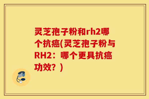 灵芝孢子粉和rh2哪个抗癌(灵芝孢子粉与RH2:哪个更具抗癌功效?)-第1张图片-灵芝之家 灵芝孢子粉和rh2哪个抗癌(灵芝孢子粉与RH2:哪个更具抗癌功效?)-第1张图片-灵芝之家
