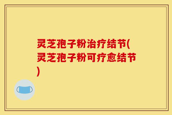 灵芝孢子粉治疗结节(灵芝孢子粉可疗愈结节)-第1张图片-灵芝之家
