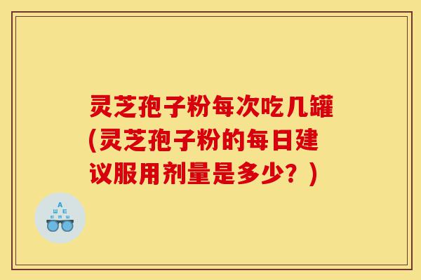 灵芝孢子粉每次吃几罐(灵芝孢子粉的每日建议服用剂量是多少?)-第1张图片-灵芝之家 灵芝孢子粉每次吃几罐(灵芝孢子粉的每日建议服用剂量是多少?)-第1张图片-灵芝之家
