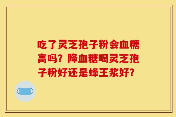 吃了灵芝孢子粉会血糖高吗?降血糖喝灵芝孢子粉好还是蜂王浆好?-第1张图片-灵芝之家 吃了灵芝孢子粉会血糖高吗?降血糖喝灵芝孢子粉好还是蜂王浆好?-第1张图片-灵芝之家