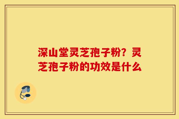 深山堂灵芝孢子粉?灵芝孢子粉的功效是什么-第1张图片-灵芝之家 深山堂灵芝孢子粉?灵芝孢子粉的功效是什么-第1张图片-灵芝之家