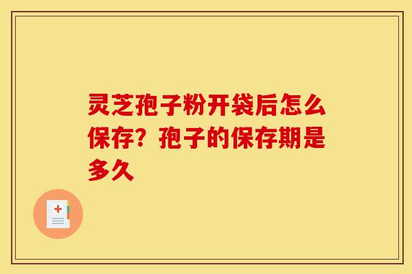 灵芝孢子粉开袋后怎么保存?孢子的保存期是多久-第1张图片-灵芝之家 灵芝孢子粉开袋后怎么保存?孢子的保存期是多久-第1张图片-灵芝之家