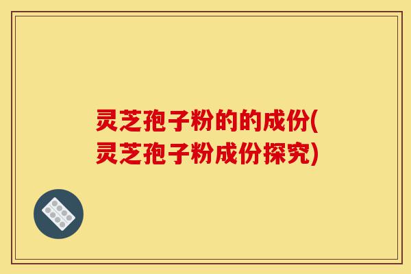 灵芝孢子粉的的成份(灵芝孢子粉成份探究)-第1张图片-灵芝之家 灵芝孢子粉的的成份(灵芝孢子粉成份探究)-第1张图片-灵芝之家