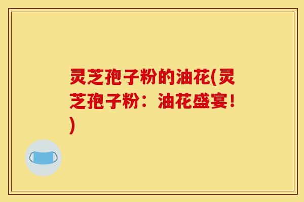 灵芝孢子粉的油花(灵芝孢子粉:油花盛宴!)-第1张图片-灵芝之家 灵芝孢子粉的油花(灵芝孢子粉:油花盛宴!)-第1张图片-灵芝之家